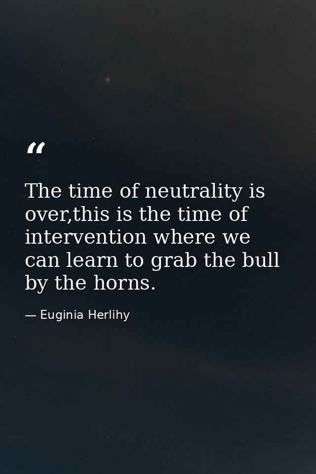 The time of neutrality is over,this is the time of intervention where we can learn to grab the bull by the horns. — Euginia Herlihy