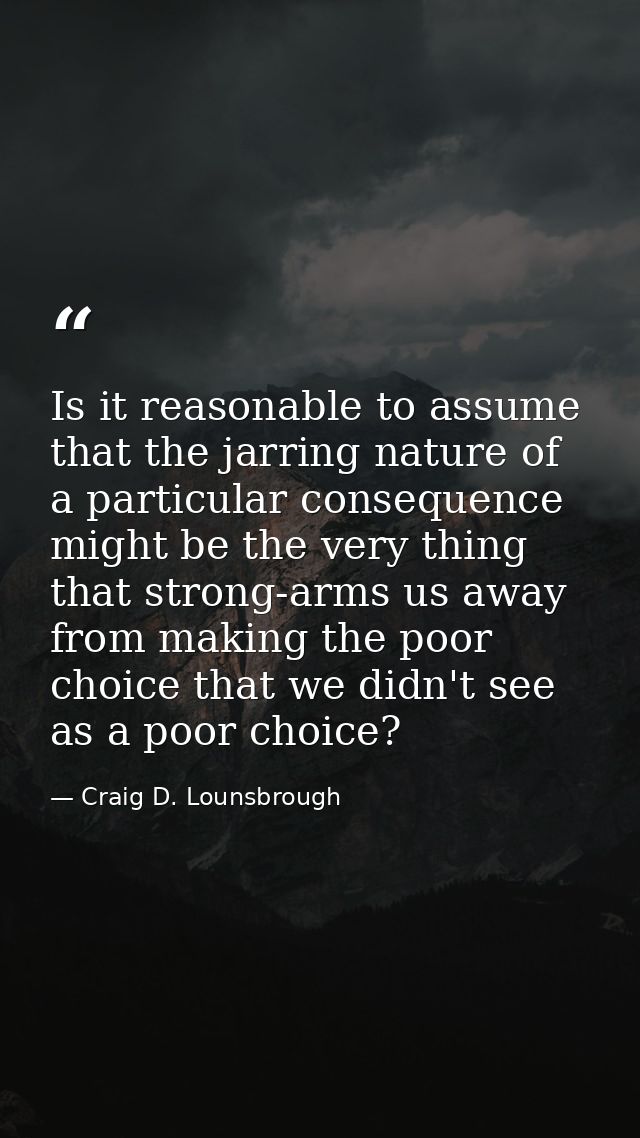 Is it reasonable to assume that the jarring nature of a particular consequence might be the very thing that strong-arms  — Craig D. Lounsbrough