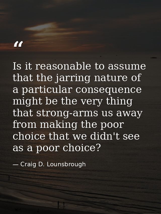 Is it reasonable to assume that the jarring nature of a particular consequence might be the very thing that strong-arms  — Craig D. Lounsbrough
