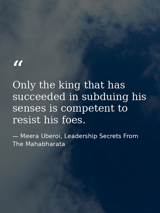 Only the king that has succeeded in subduing his senses is competent to resist his foes. — Meera Uberoi, Leadership Secrets From The Mahabharata