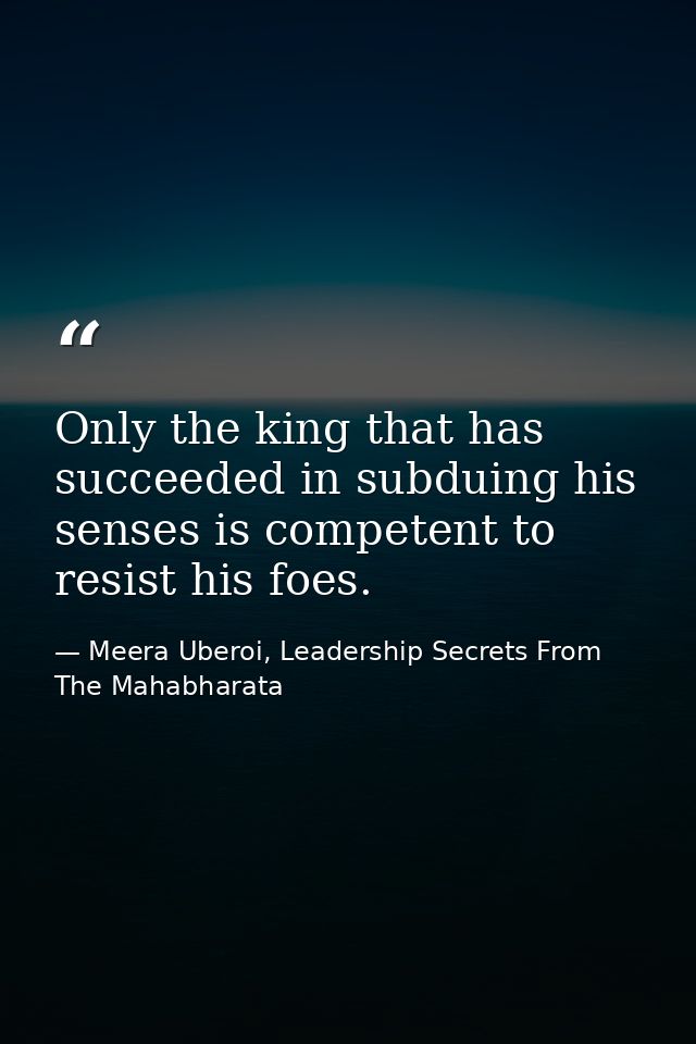 Only the king that has succeeded in subduing his senses is competent to resist his foes. — Meera Uberoi, Leadership Secrets From The Mahabharata