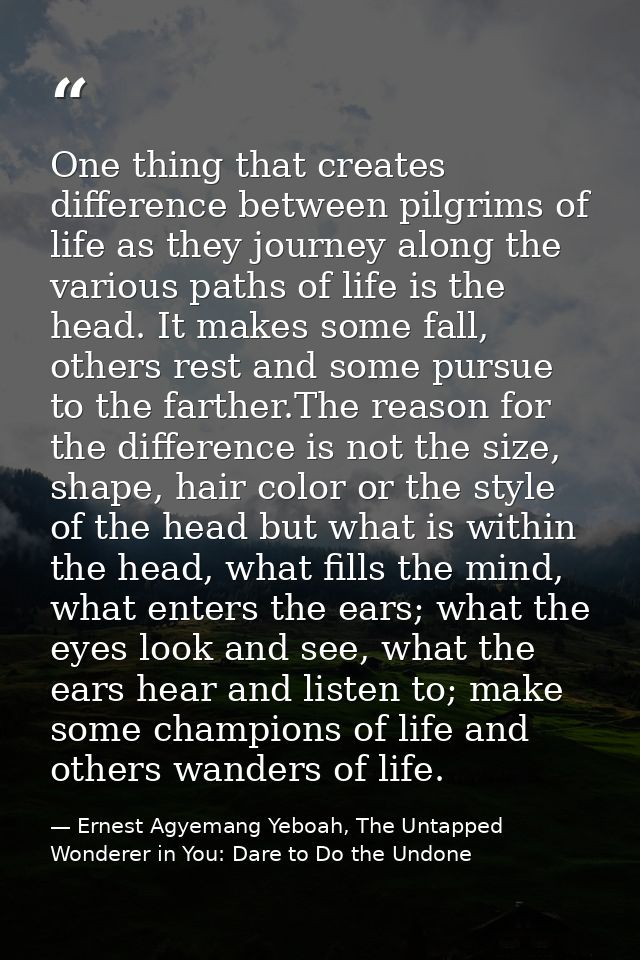 One thing that creates difference between pilgrims of life as they journey along the various paths of life is the head.  — Ernest Agyemang Yeboah, The Untapped Wonderer in You: Dare to Do the Undone