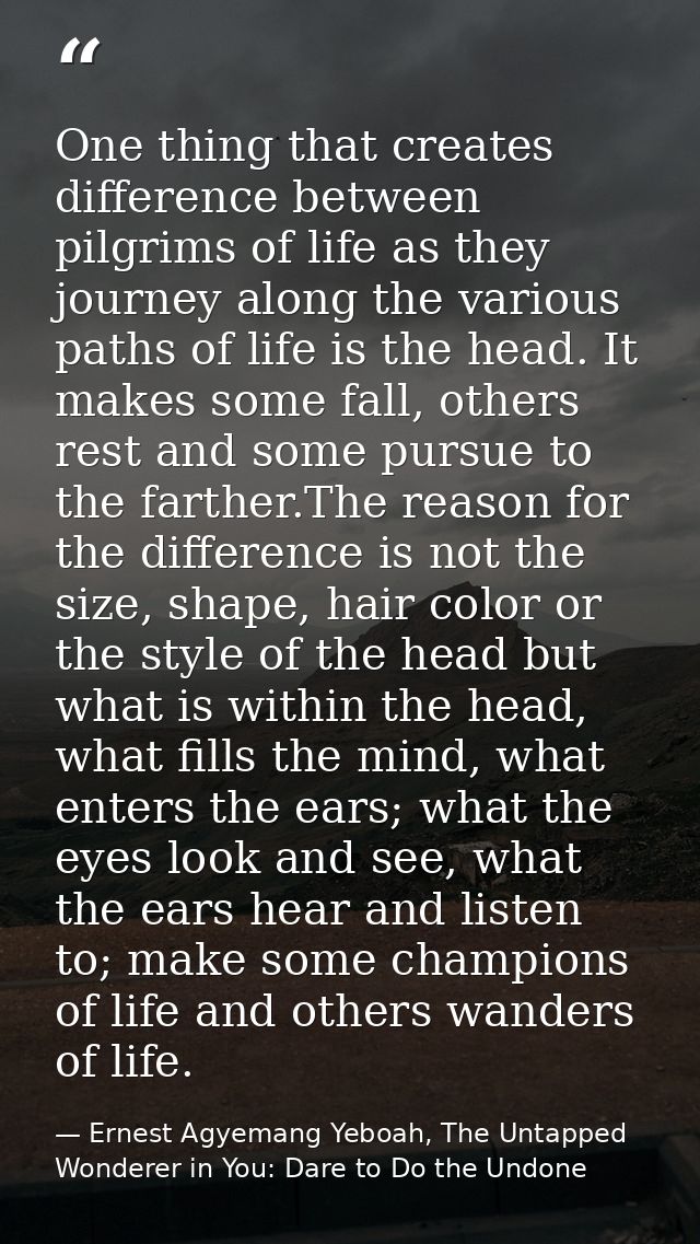 One thing that creates difference between pilgrims of life as they journey along the various paths of life is the head.  — Ernest Agyemang Yeboah, The Untapped Wonderer in You: Dare to Do the Undone