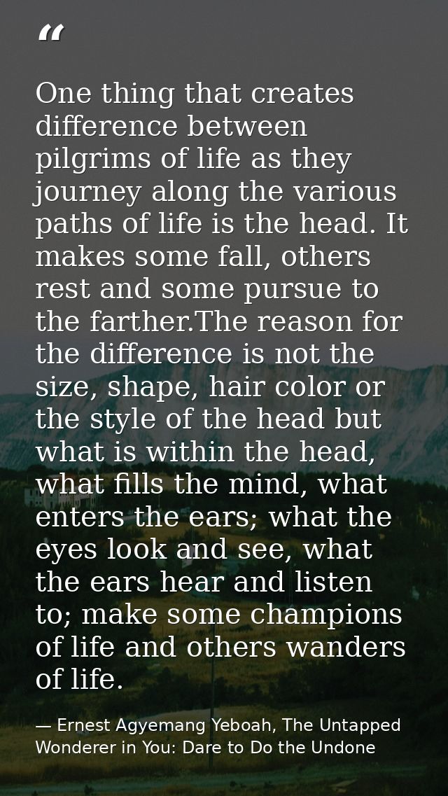 One thing that creates difference between pilgrims of life as they journey along the various paths of life is the head.  — Ernest Agyemang Yeboah, The Untapped Wonderer in You: Dare to Do the Undone