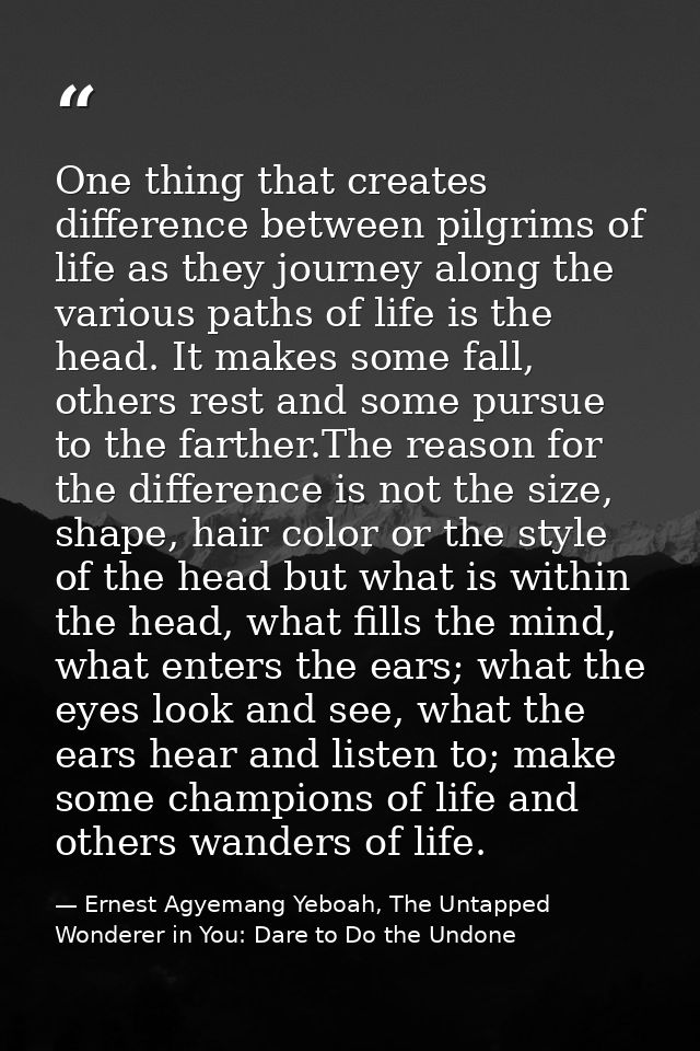 One thing that creates difference between pilgrims of life as they journey along the various paths of life is the head.  — Ernest Agyemang Yeboah, The Untapped Wonderer in You: Dare to Do the Undone