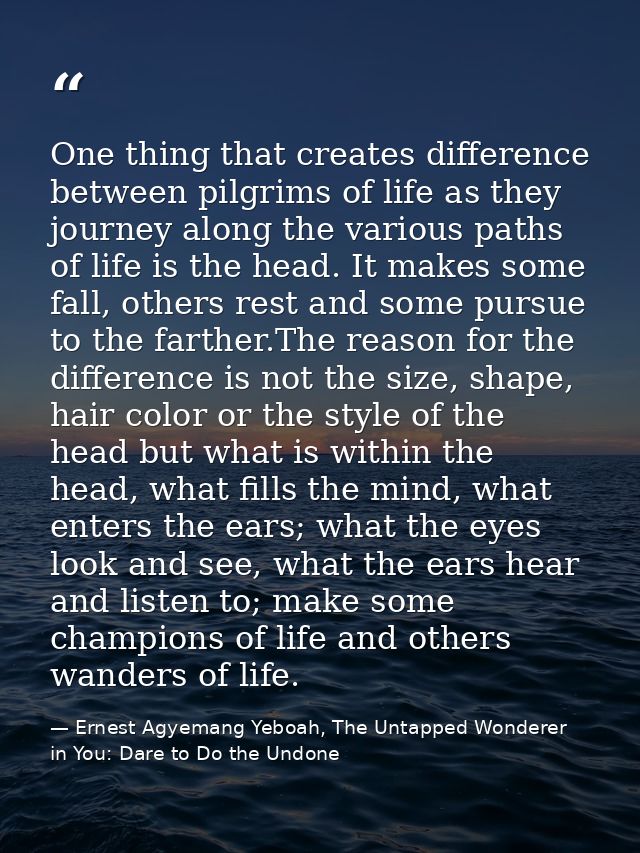 One thing that creates difference between pilgrims of life as they journey along the various paths of life is the head.  — Ernest Agyemang Yeboah, The Untapped Wonderer in You: Dare to Do the Undone