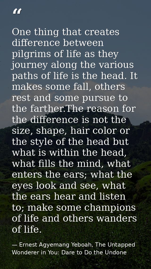One thing that creates difference between pilgrims of life as they journey along the various paths of life is the head.  — Ernest Agyemang Yeboah, The Untapped Wonderer in You: Dare to Do the Undone