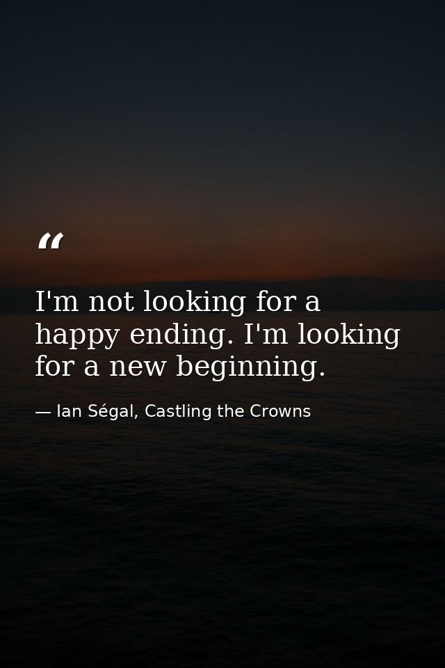 I'm not looking for a happy ending. I'm looking for a new beginning. — Ian Ségal, Castling the Crowns