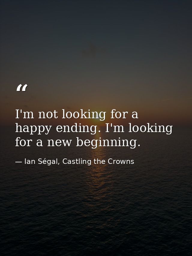 I'm not looking for a happy ending. I'm looking for a new beginning. — Ian Ségal, Castling the Crowns
