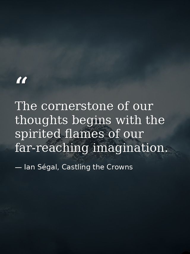 The cornerstone of our thoughts begins with the spirited flames of our far-reaching imagination. — Ian Ségal, Castling the Crowns
