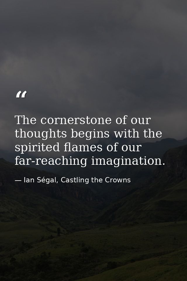 The cornerstone of our thoughts begins with the spirited flames of our far-reaching imagination. — Ian Ségal, Castling the Crowns