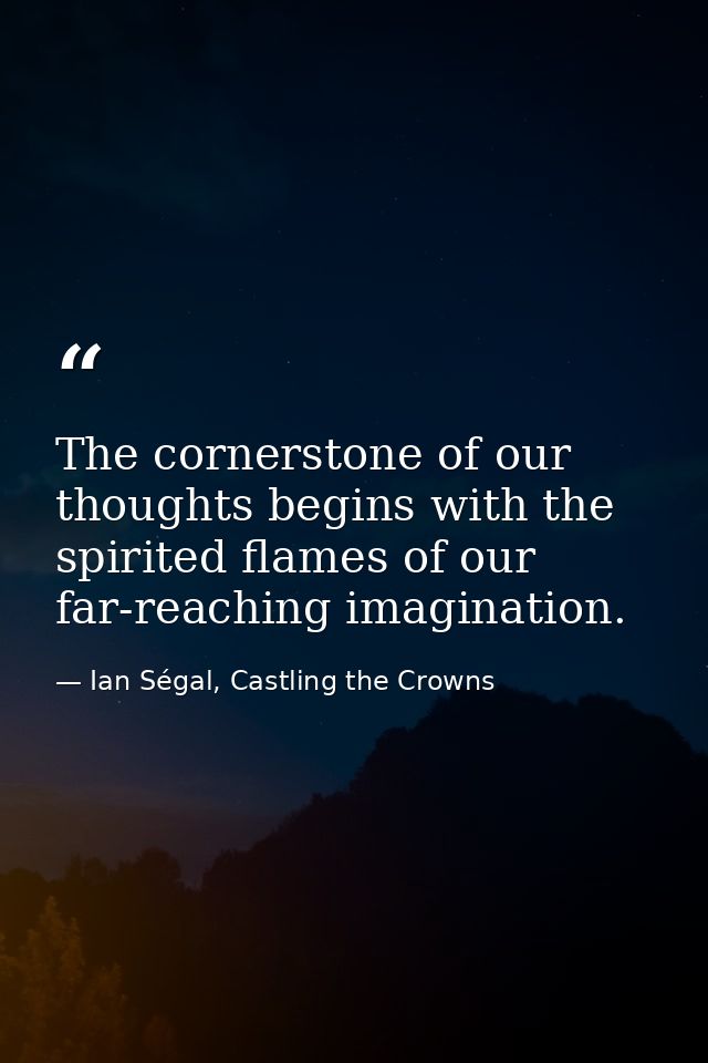 The cornerstone of our thoughts begins with the spirited flames of our far-reaching imagination. — Ian Ségal, Castling the Crowns