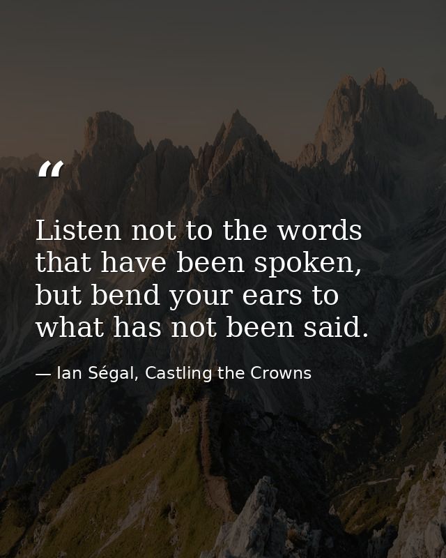 Listen not to the words that have been spoken, but bend your ears to what has not been said. — Ian Ségal, Castling the Crowns