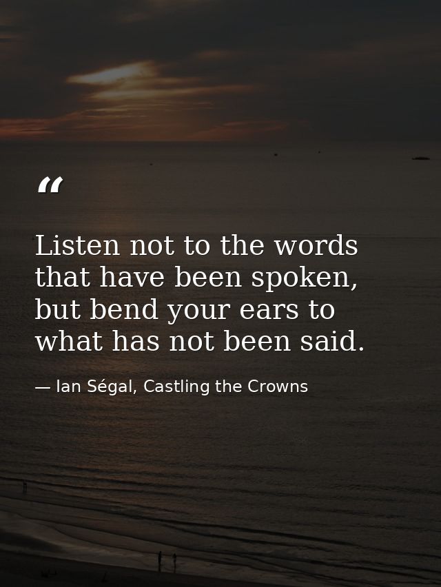 Listen not to the words that have been spoken, but bend your ears to what has not been said. — Ian Ségal, Castling the Crowns