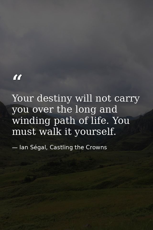 Your destiny will not carry you over the long and winding path of life. You must walk it yourself. — Ian Ségal, Castling the Crowns
