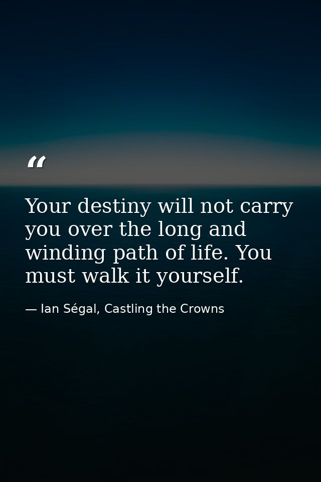 Your destiny will not carry you over the long and winding path of life. You must walk it yourself. — Ian Ségal, Castling the Crowns