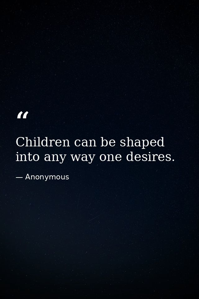 Children can be shaped into any way one desires. — Anonymous