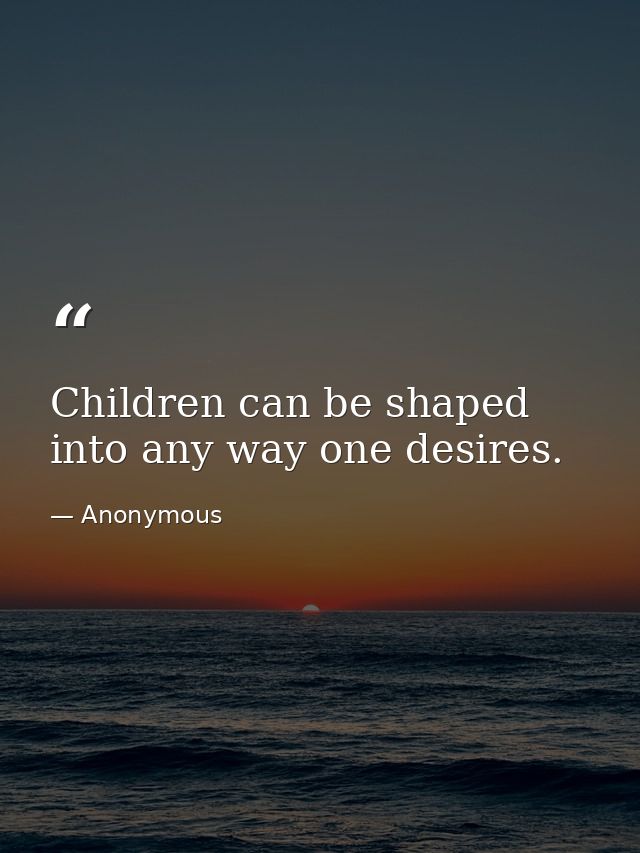 Children can be shaped into any way one desires. — Anonymous