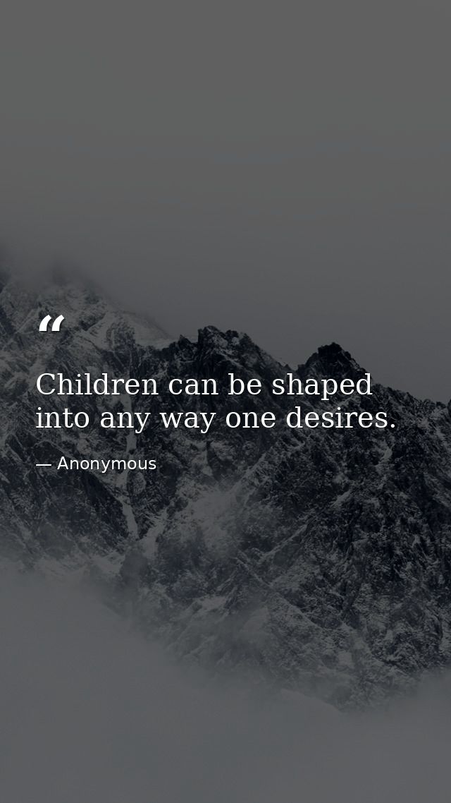 Children can be shaped into any way one desires. — Anonymous