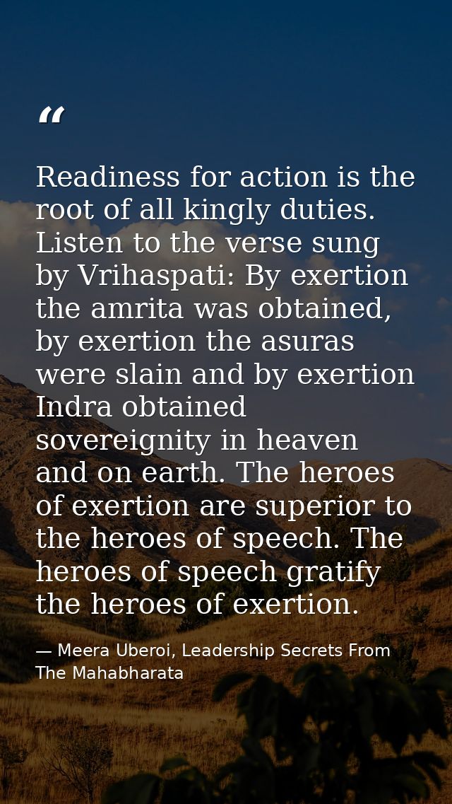 Readiness for action is the root of all kingly duties. Listen to the verse sung by Vrihaspati: By exertion the amrita wa — Meera Uberoi, Leadership Secrets From The Mahabharata