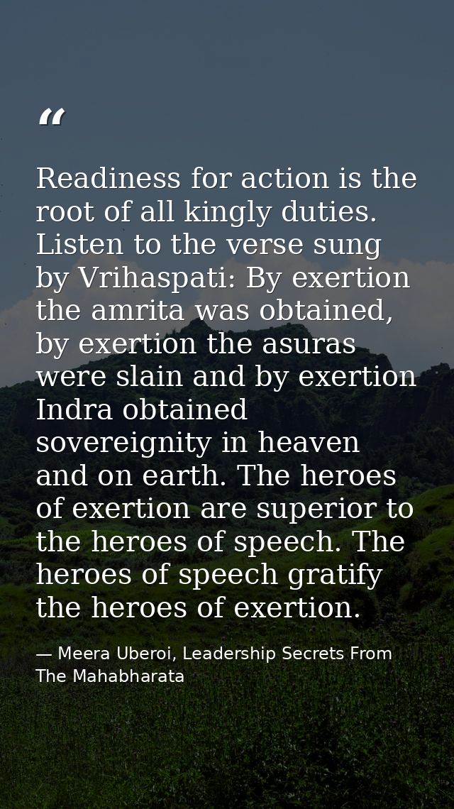 Readiness for action is the root of all kingly duties. Listen to the verse sung by Vrihaspati: By exertion the amrita wa — Meera Uberoi, Leadership Secrets From The Mahabharata