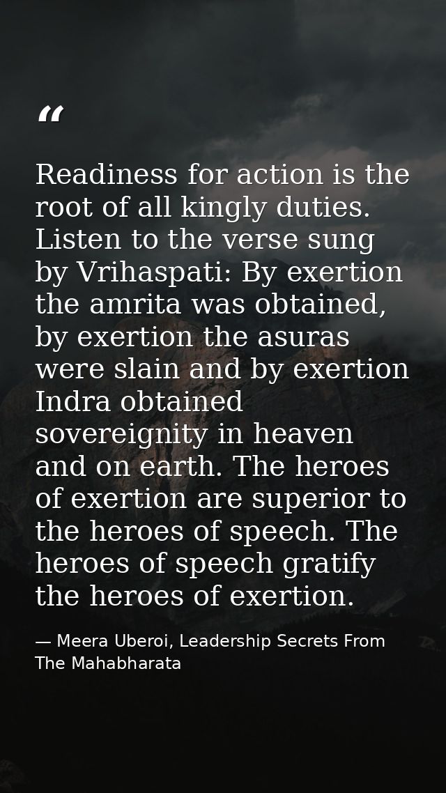 Readiness for action is the root of all kingly duties. Listen to the verse sung by Vrihaspati: By exertion the amrita wa — Meera Uberoi, Leadership Secrets From The Mahabharata