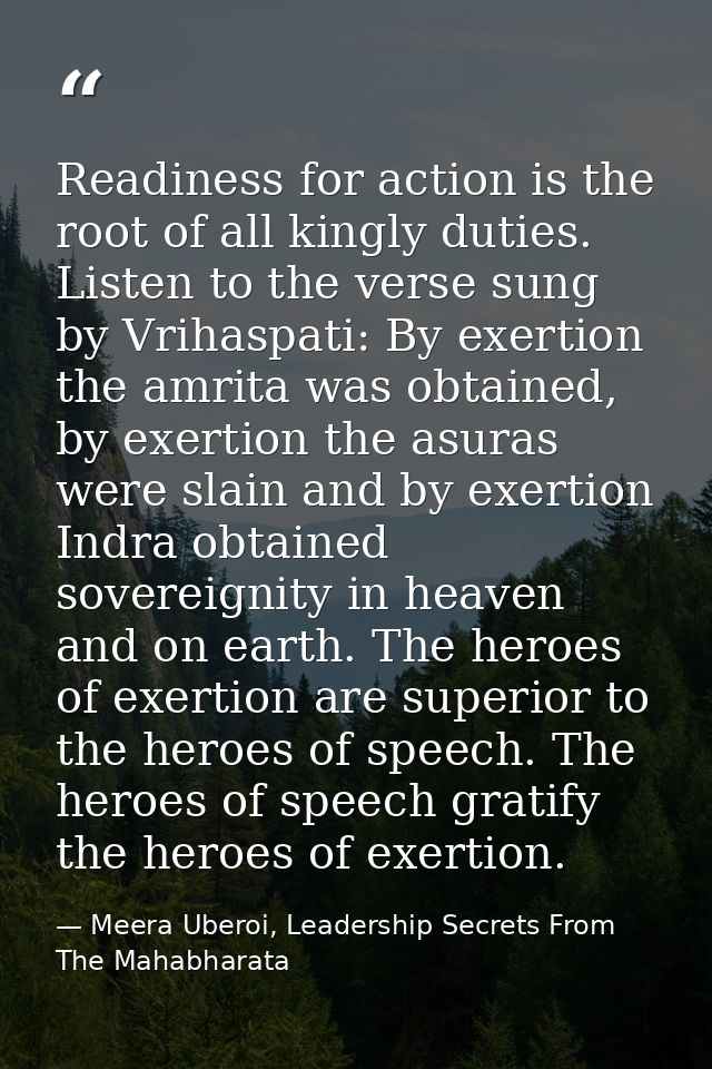Readiness for action is the root of all kingly duties. Listen to the verse sung by Vrihaspati: By exertion the amrita wa — Meera Uberoi, Leadership Secrets From The Mahabharata