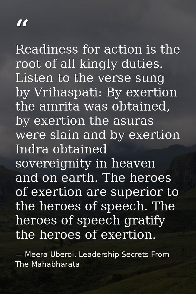 Readiness for action is the root of all kingly duties. Listen to the verse sung by Vrihaspati: By exertion the amrita wa — Meera Uberoi, Leadership Secrets From The Mahabharata