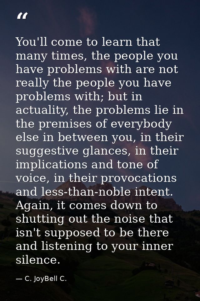 You'll come to learn that many times, the people you have problems with are not really the people you have problems with — C. JoyBell C.