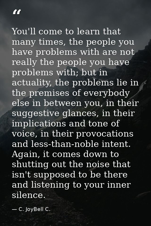 You'll come to learn that many times, the people you have problems with are not really the people you have problems with — C. JoyBell C.