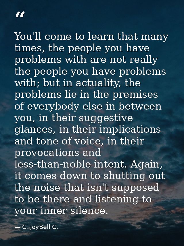 You'll come to learn that many times, the people you have problems with are not really the people you have problems with — C. JoyBell C.