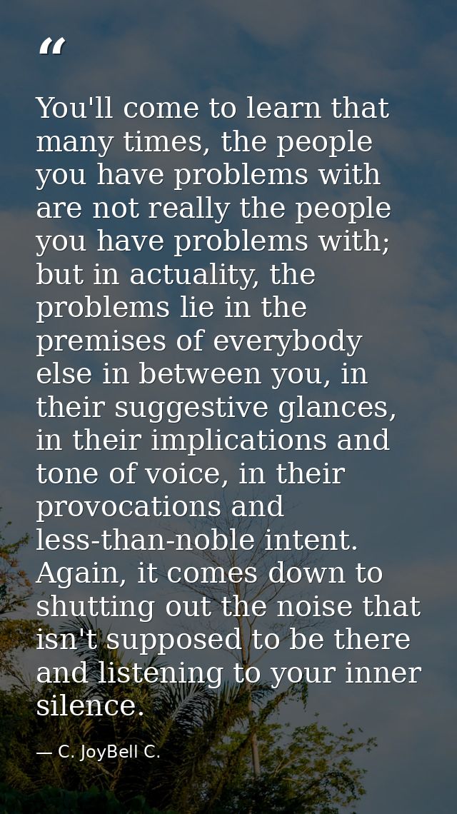 You'll come to learn that many times, the people you have problems with are not really the people you have problems with — C. JoyBell C.