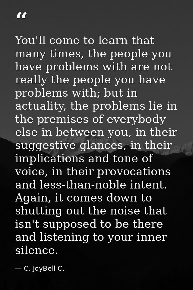 You'll come to learn that many times, the people you have problems with are not really the people you have problems with — C. JoyBell C.