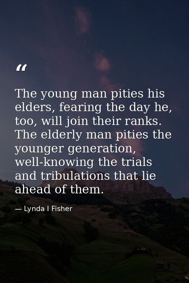 The young man pities his elders, fearing the day he, too, will join their ranks. The elderly man pities the younger gene — Lynda I Fisher
