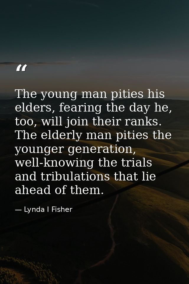 The young man pities his elders, fearing the day he, too, will join their ranks. The elderly man pities the younger gene — Lynda I Fisher