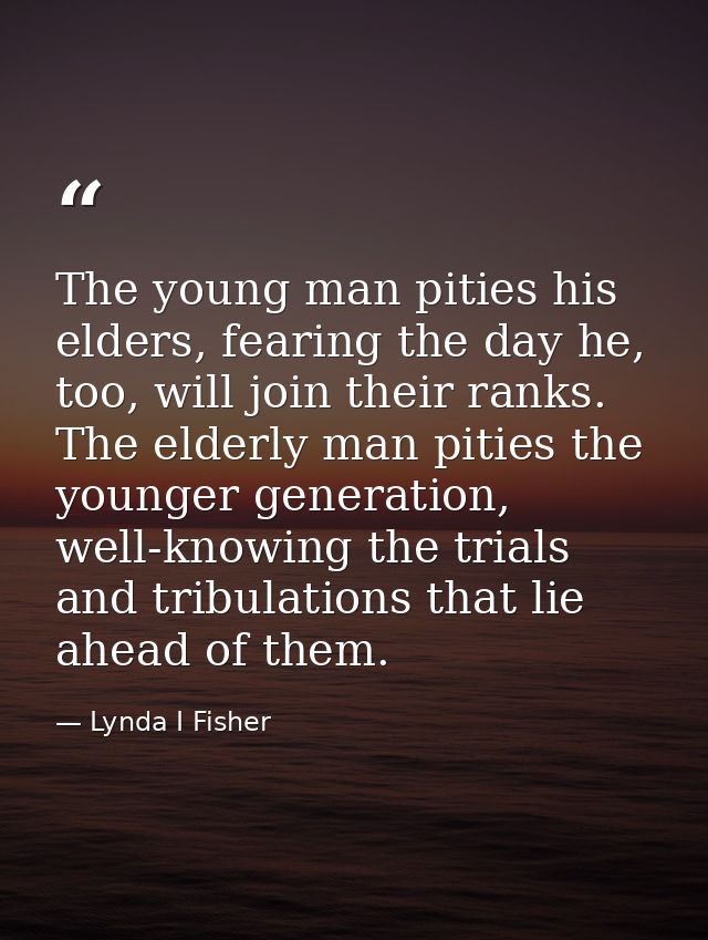 The young man pities his elders, fearing the day he, too, will join their ranks. The elderly man pities the younger gene — Lynda I Fisher