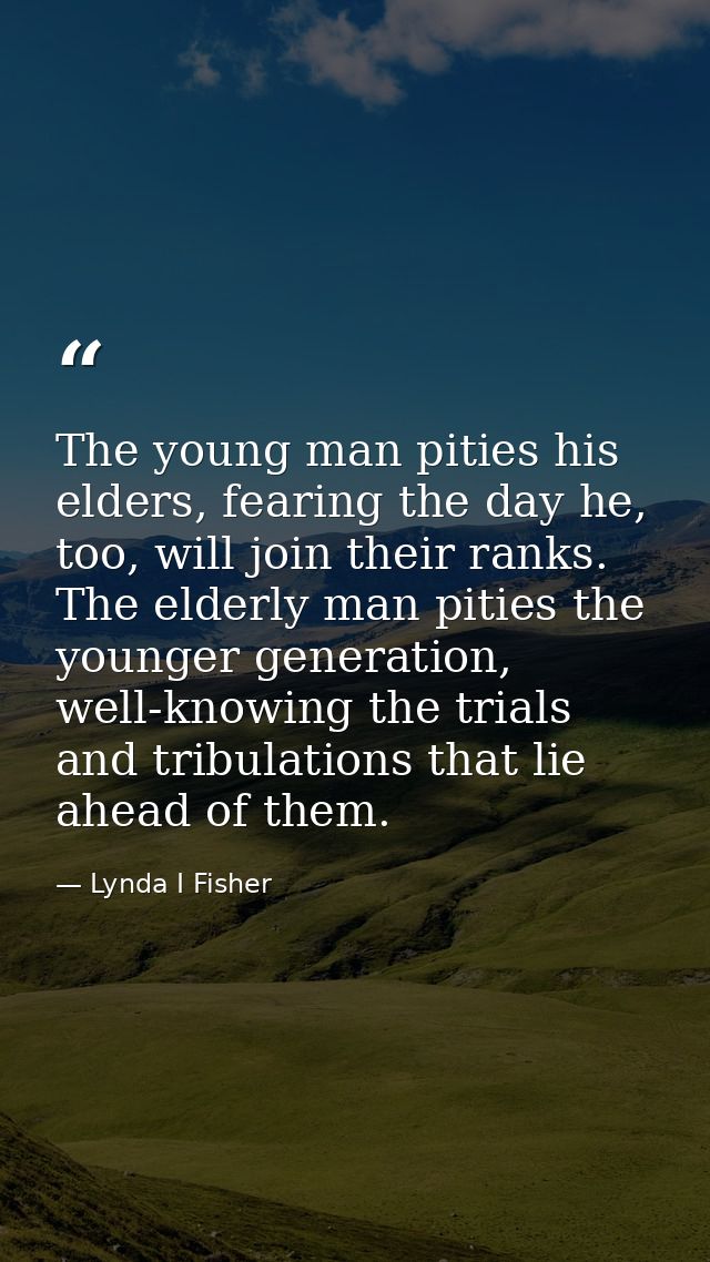 The young man pities his elders, fearing the day he, too, will join their ranks. The elderly man pities the younger gene — Lynda I Fisher