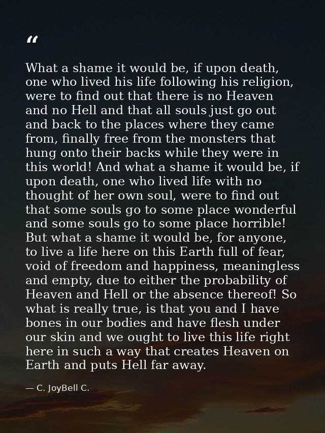 What a shame it would be, if upon death, one who lived his life following his religion, were to find out that there is n — C. JoyBell C.