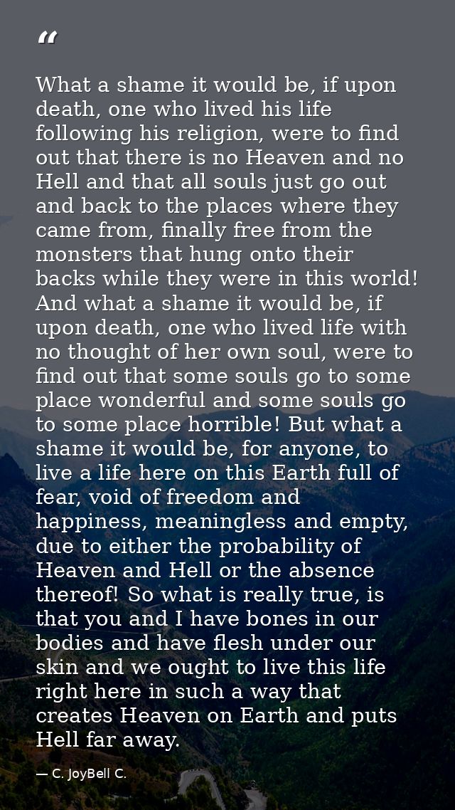 What a shame it would be, if upon death, one who lived his life following his religion, were to find out that there is n — C. JoyBell C.