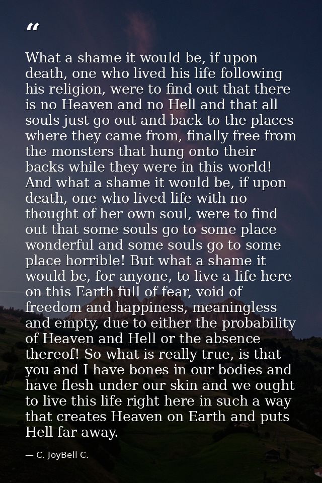 What a shame it would be, if upon death, one who lived his life following his religion, were to find out that there is n — C. JoyBell C.