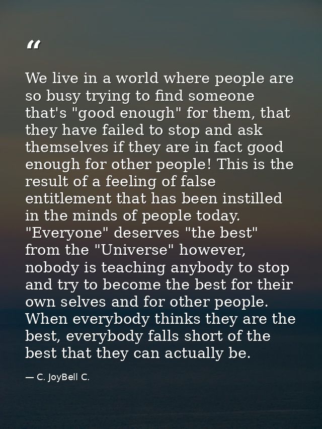We live in a world where people are so busy trying to find someone that's "good enough" for them, that they have failed  — C. JoyBell C.