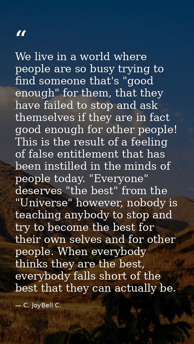 We live in a world where people are so busy trying to find someone that's "good enough" for them, that they have failed  — C. JoyBell C.