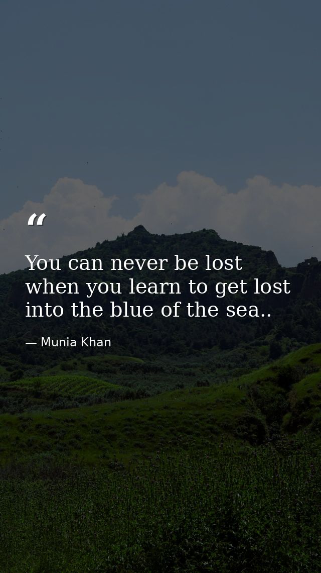 You can never be lost when you learn to get lost into the blue of the sea.. — Munia Khan