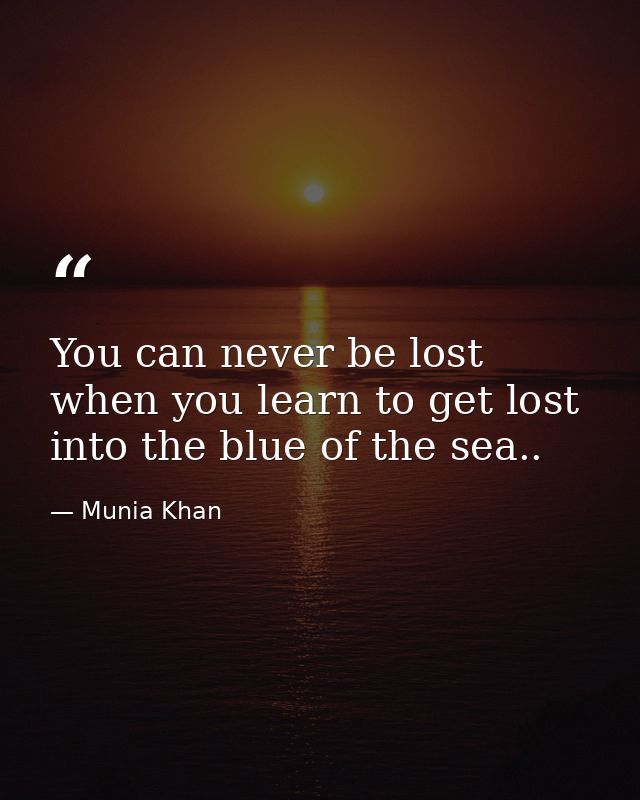 You can never be lost when you learn to get lost into the blue of the sea.. — Munia Khan