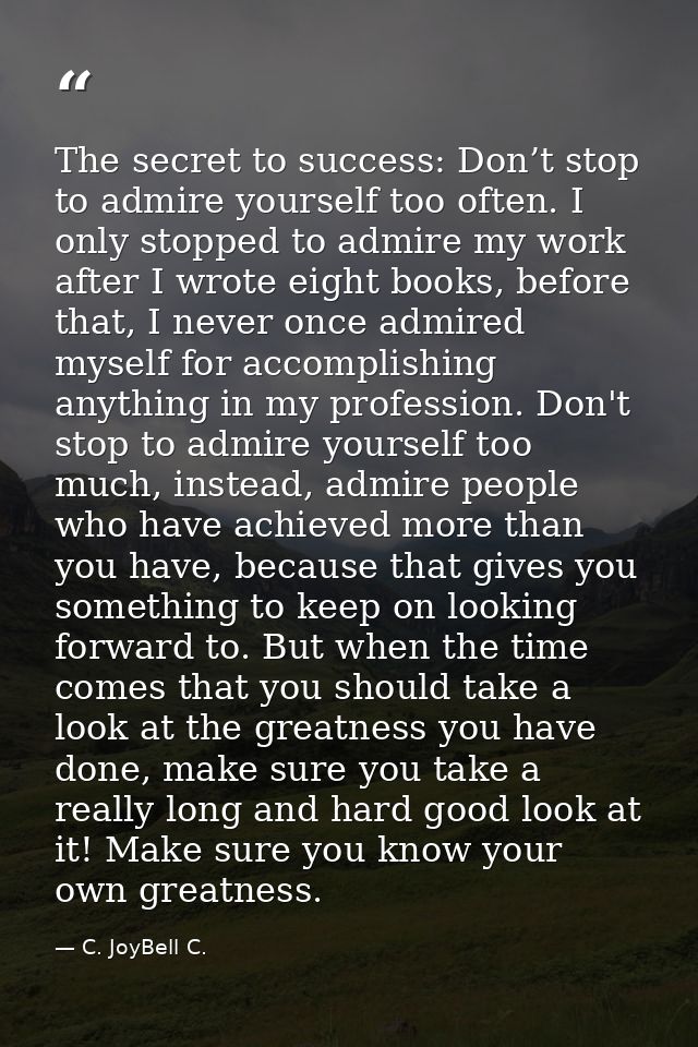 The secret to success: Don’t stop to admire yourself too often. I only stopped to admire my work after I wrote eight boo — C. JoyBell C.