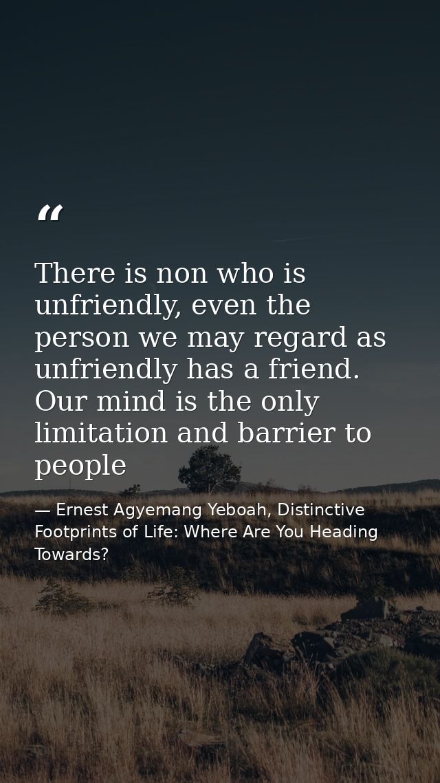 There is non who is unfriendly, even the person we may regard as unfriendly has a friend. Our mind is the only limitatio — Ernest Agyemang Yeboah, Distinctive Footprints of Life: Where Are You Heading Towards?