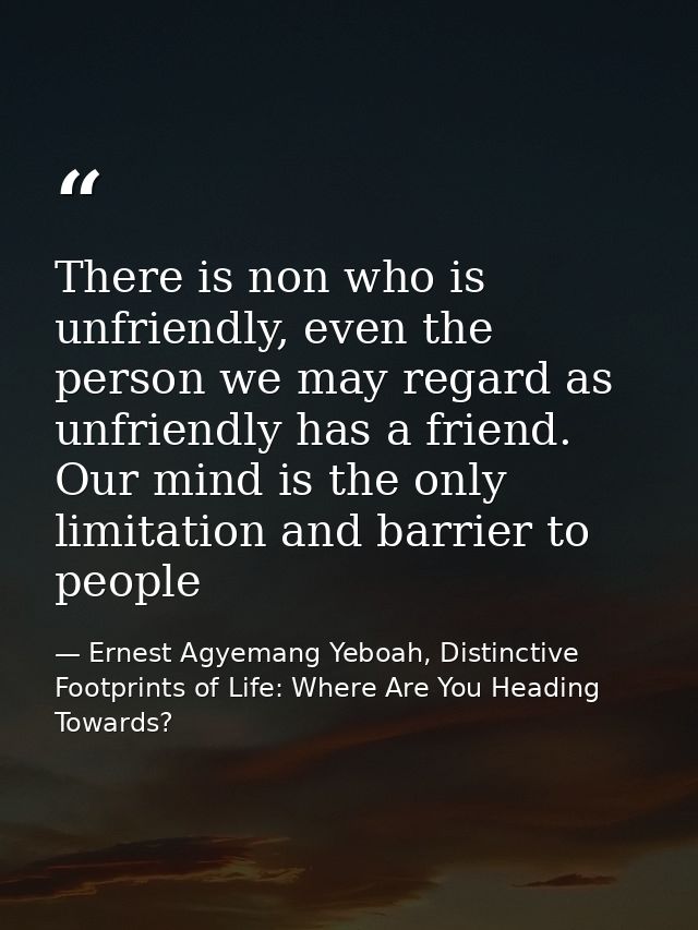 There is non who is unfriendly, even the person we may regard as unfriendly has a friend. Our mind is the only limitatio — Ernest Agyemang Yeboah, Distinctive Footprints of Life: Where Are You Heading Towards?