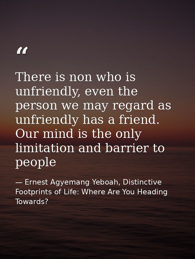 There is non who is unfriendly, even the person we may regard as unfriendly has a friend. Our mind is the only limitatio — Ernest Agyemang Yeboah, Distinctive Footprints of Life: Where Are You Heading Towards?