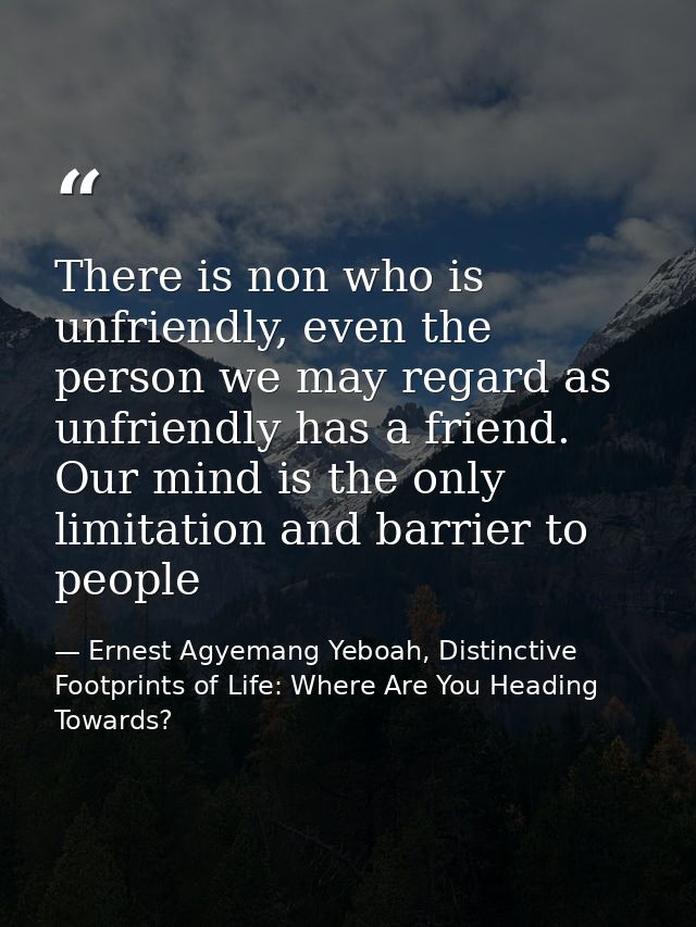 There is non who is unfriendly, even the person we may regard as unfriendly has a friend. Our mind is the only limitatio — Ernest Agyemang Yeboah, Distinctive Footprints of Life: Where Are You Heading Towards?