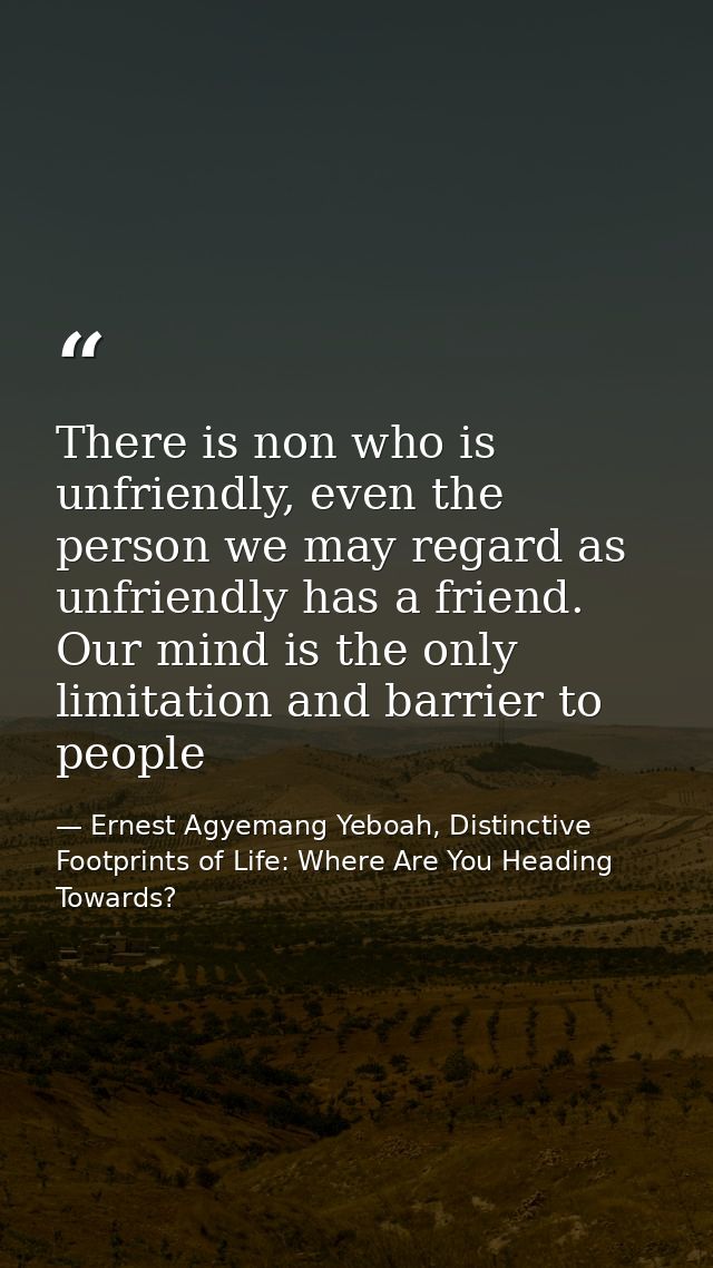 There is non who is unfriendly, even the person we may regard as unfriendly has a friend. Our mind is the only limitatio — Ernest Agyemang Yeboah, Distinctive Footprints of Life: Where Are You Heading Towards?